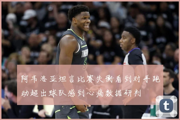 阿韦洛亚坦言比赛失衡看到对手跑动超出球队感到心痛数据研判