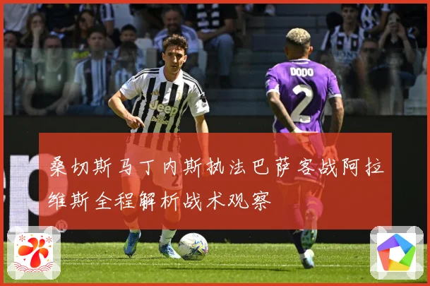 桑切斯马丁内斯执法巴萨客战阿拉维斯全程解析战术观察