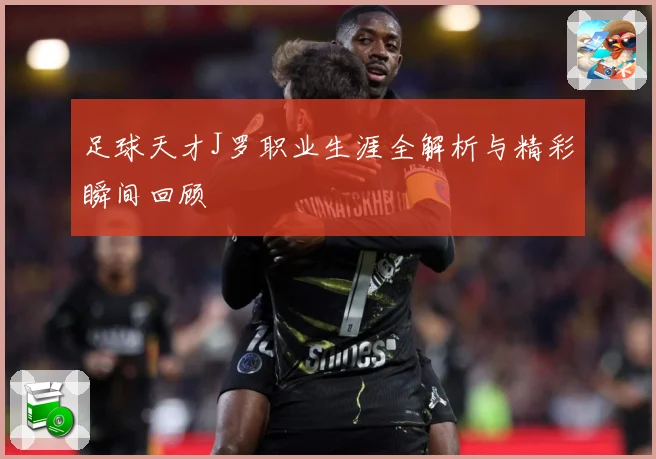 足球天才J罗职业生涯全解析与精彩瞬间回顾