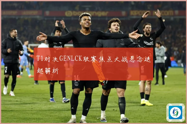 T1对决GENLCK联赛焦点大战悬念迭起解析