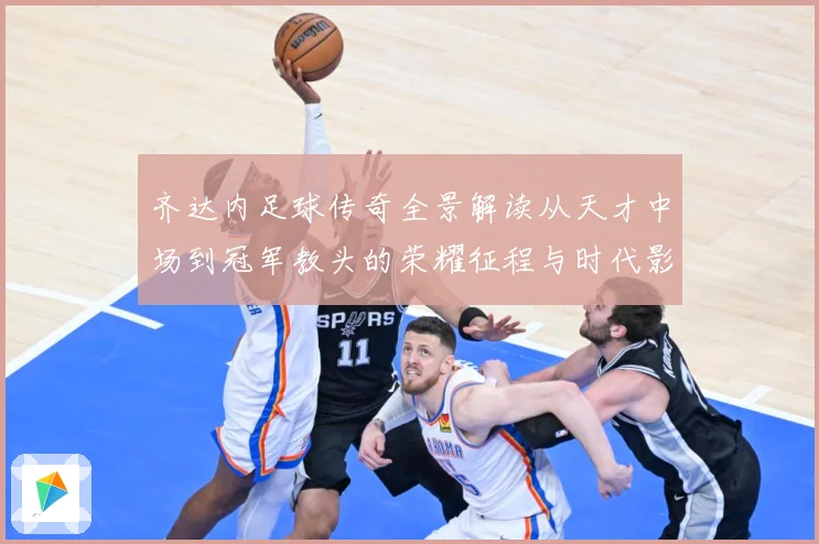 齐达内足球传奇全景解读从天才中场到冠军教头的荣耀征程与时代影响
