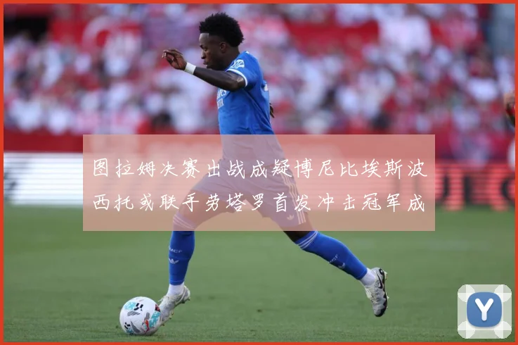 图拉姆决赛出战成疑博尼比埃斯波西托或联手劳塔罗首发冲击冠军成长观察