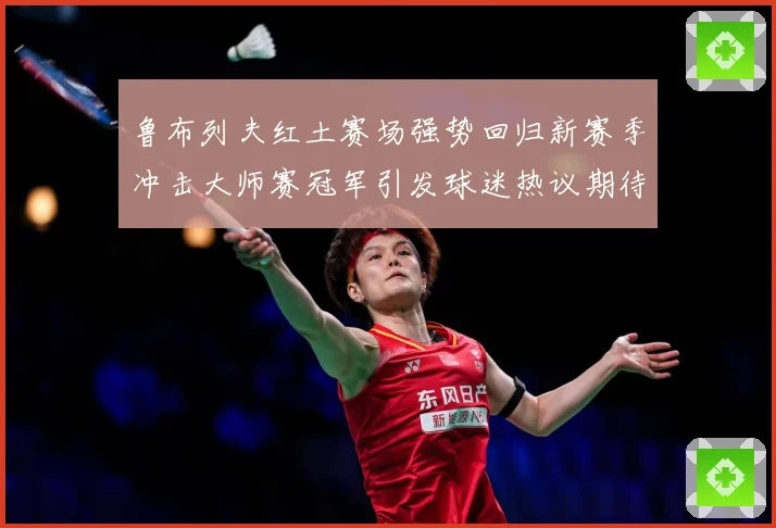 鲁布列夫红土赛场强势回归新赛季冲击大师赛冠军引发球迷热议期待