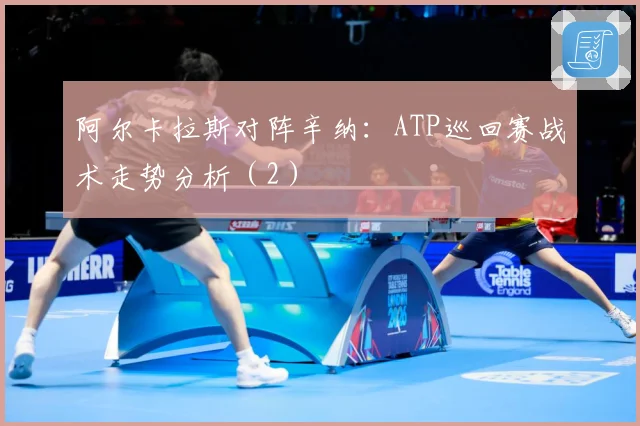 阿尔卡拉斯对阵辛纳：ATP巡回赛战术走势分析（2）