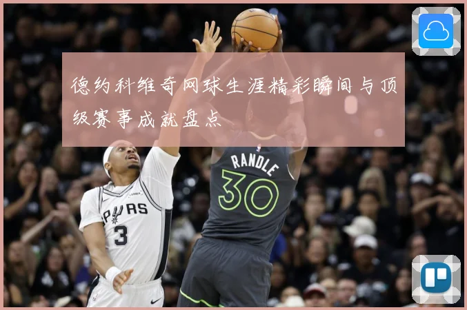 德约科维奇网球生涯精彩瞬间与顶级赛事成就盘点