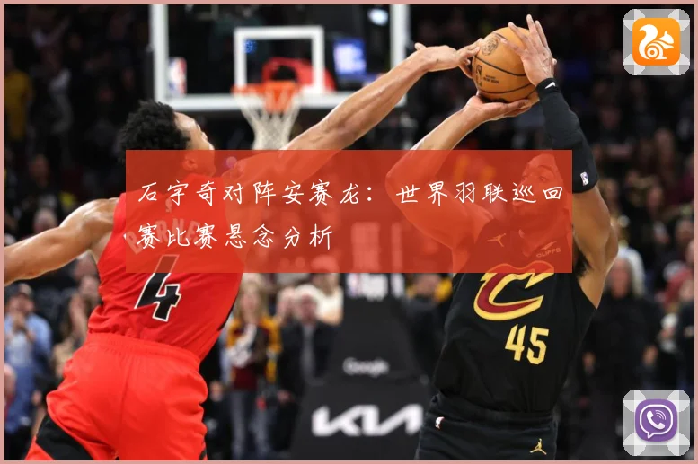石宇奇对阵安赛龙：世界羽联巡回赛比赛悬念分析