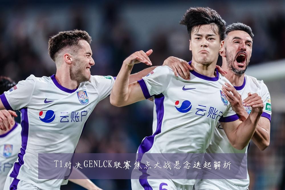 T1对决GENLCK联赛焦点大战悬念迭起解析