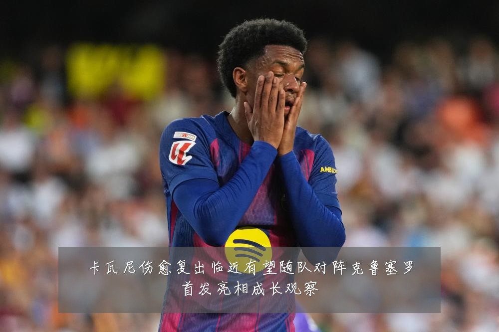 卡瓦尼伤愈复出临近有望随队对阵克鲁塞罗首发亮相成长观察