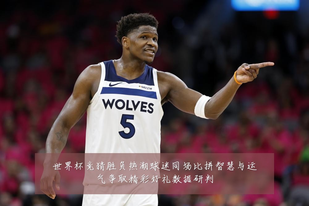 世界杯竞猜胜负热潮球迷同场比拼智慧与运气争取精彩好礼数据研判