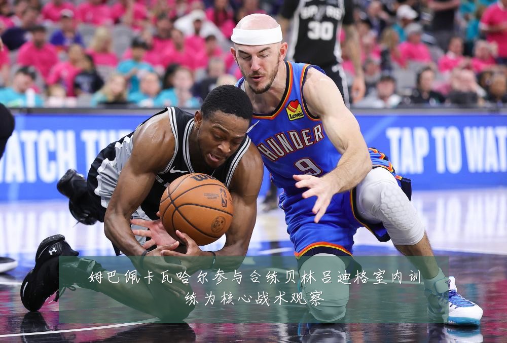 姆巴佩卡瓦哈尔参与合练贝林吕迪格室内训练为核心战术观察