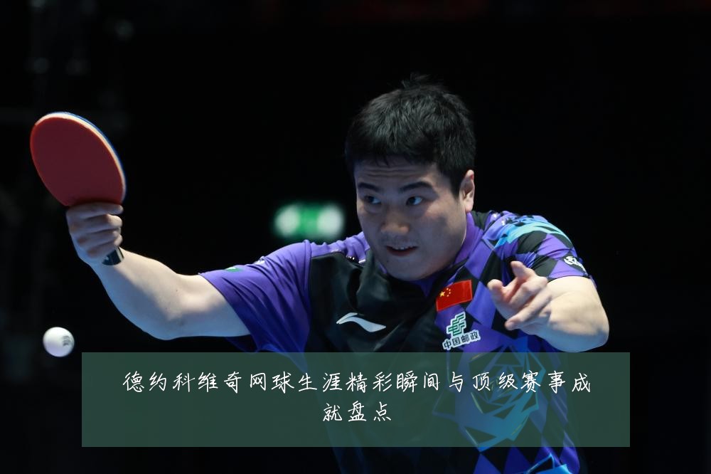 德约科维奇网球生涯精彩瞬间与顶级赛事成就盘点