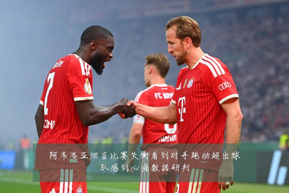 阿韦洛亚坦言比赛失衡看到对手跑动超出球队感到心痛数据研判