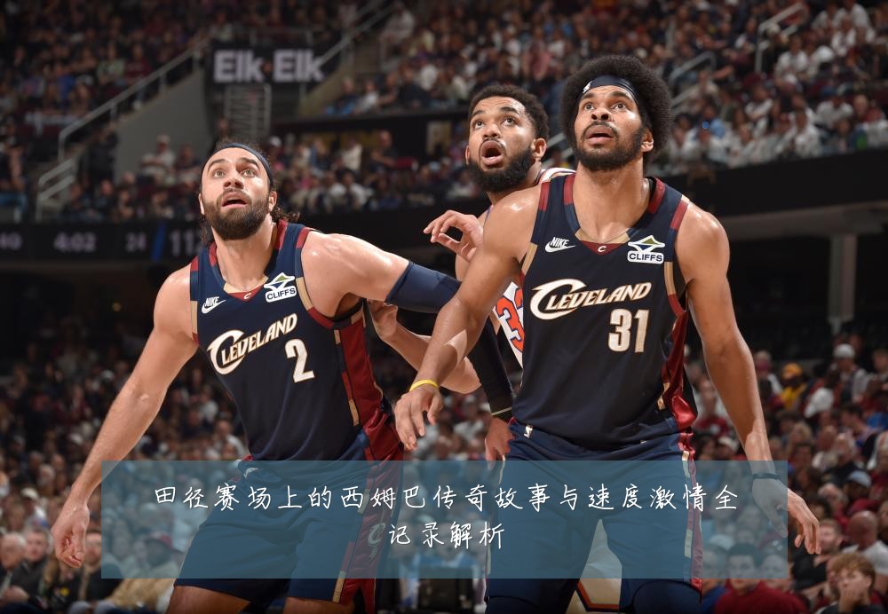 田径赛场上的西姆巴传奇故事与速度激情全记录解析
