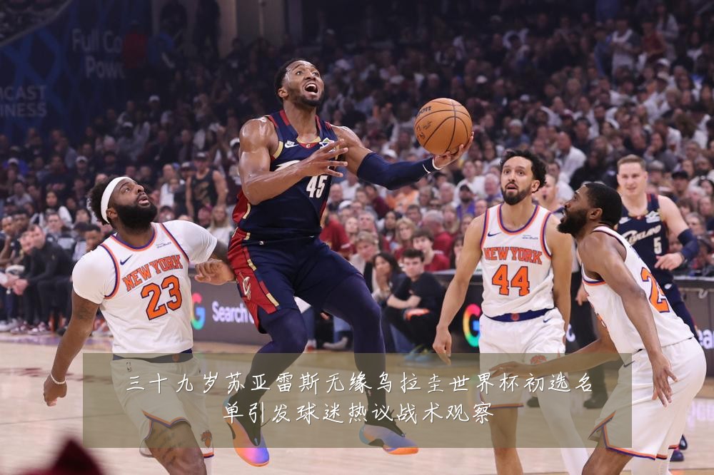 三十九岁苏亚雷斯无缘乌拉圭世界杯初选名单引发球迷热议战术观察