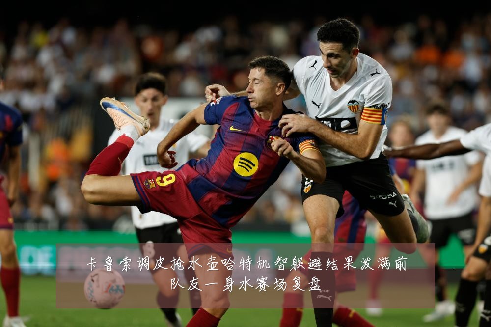 卡鲁索调皮抢水壶哈特机智躲避结果泼满前队友一身水赛场复盘